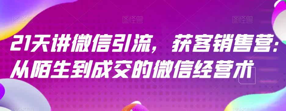 21天讲微信引流获客销售营，从陌生到成交的微信经营术-韭菜网
