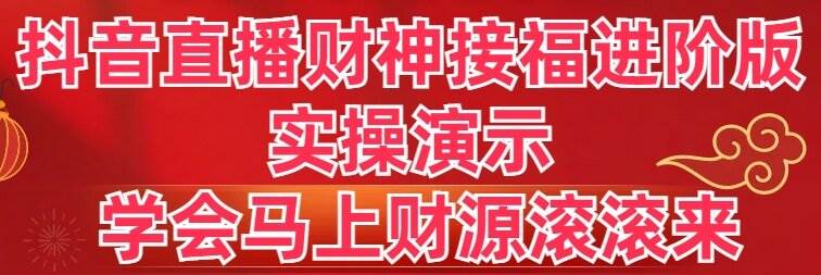 抖音直播财神接福进阶版 实操演示 学会马上财源滚滚来-韭菜网