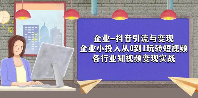 企业-抖音引流与变现：企业小投入从0到1玩转短视频  各行业知视频变现实战-韭菜网