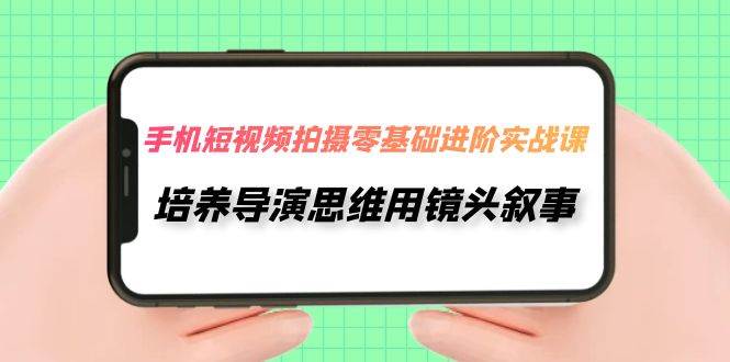 手机短视频拍摄-零基础进阶实操课，培养导演思维用镜头叙事（30节课）-韭菜网