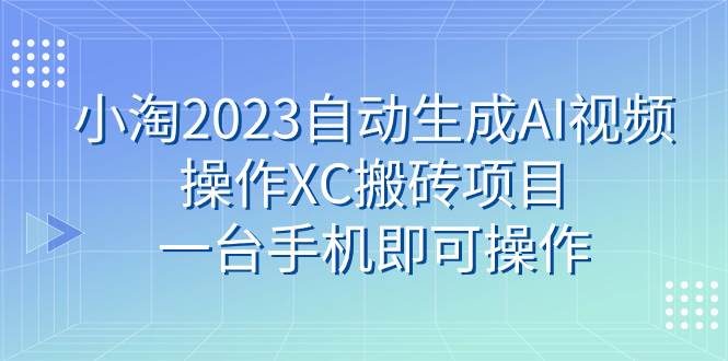 小淘2023自动生成AI视频操作XC搬砖项目，一台手机即可操作-韭菜网