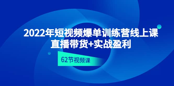 2022年短视频爆单训练营线上课：直播带货+实操盈利（62节视频课)-韭菜网