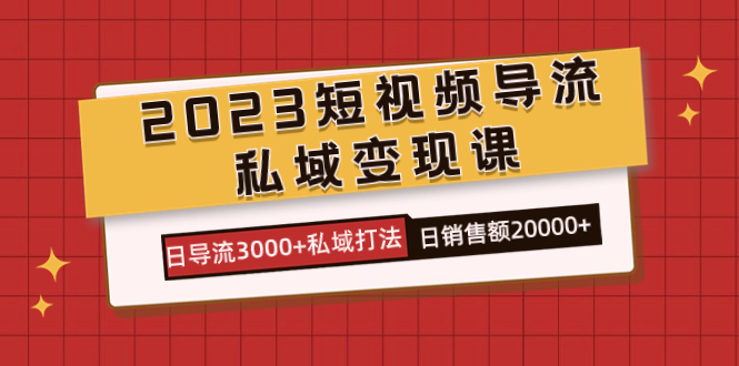 2023短视频导流·私域变现课，日导流3000+私域打法  日销售额2w+-韭菜网