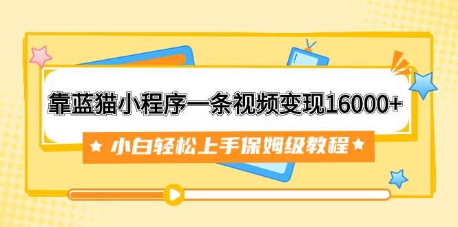 靠蓝猫小程序一条视频变现16000+小白轻松上手保姆级教程（附166G资料素材）-韭菜网