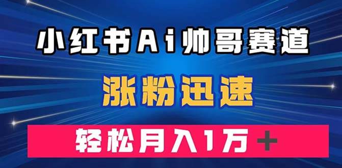 小红书AI帅哥赛道 ，涨粉迅速，轻松月入万元（附软件）-韭菜网