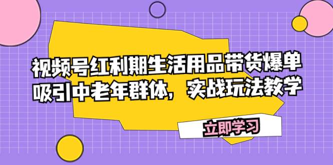 视频号红利期生活用品带货爆单，吸引中老年群体，实战玩法教学-韭菜网