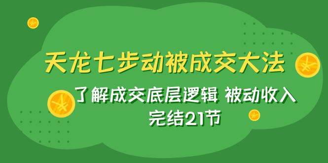 天龙/七步动被成交大法：了解成交底层逻辑 被动收入 完结21节-韭菜网