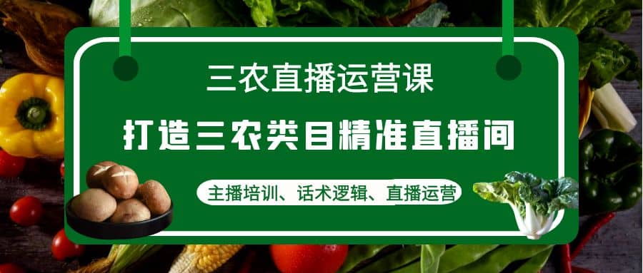 三农直播运营课：打造三农类目精准直播间，主播培训、话术逻辑、直播运营-韭菜网