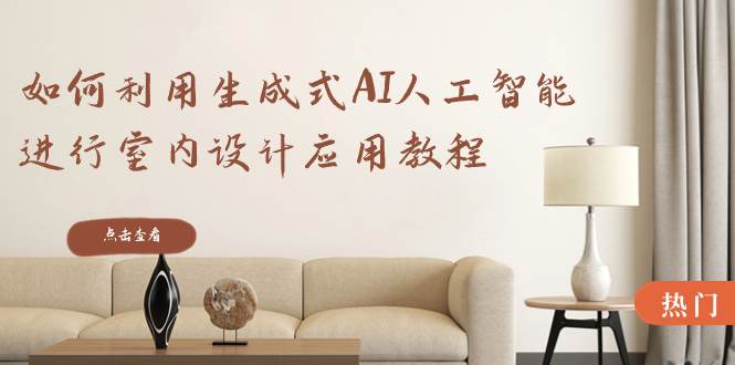 如何利用生成式AI人工智能进行室内设计应用教程（22节课）-韭菜网