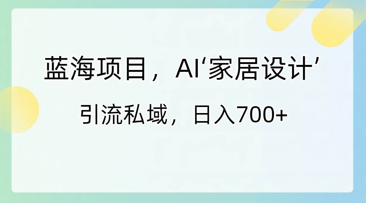 蓝海项目，AI‘家居设计’ 引流私域，日入700+-韭菜网