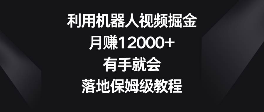 利用机器人视频掘金，月赚12000+，有手就会，落地保姆级教程-韭菜网