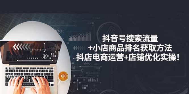 抖音号搜索流量+小店商品排名获取方法，抖店电商运营+店铺优化实操！-韭菜网