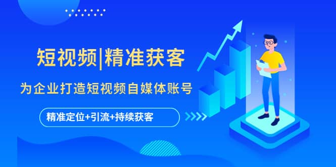 短视频|精准获客 为企业打造短视频自媒体账号 (精准定位+引流+持续获客)-韭菜网