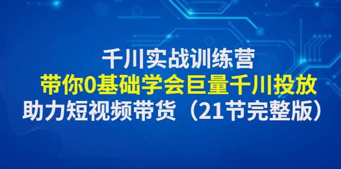 千川实战训练营：带你0基础学会巨量千川投放，助力短视频带货（21节完整版）-韭菜网