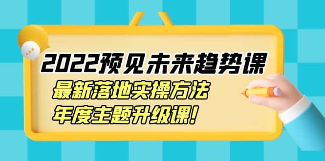 2022预见未来趋势课：最新落地实操方法，年度主题升级课-韭菜网