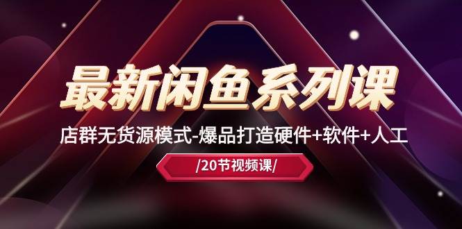 最新闲鱼系列课，店群无货源模式-爆品打造硬件+软件+人工（20节课）-韭菜网