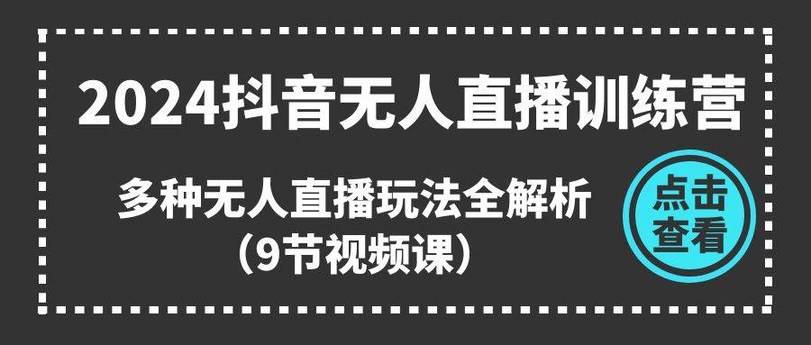 2024抖音无人直播训练营，多种无人直播玩法全解析（9节视频课）-韭菜网