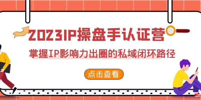 2023·IP操盘手·认证营·第2期，掌握IP影响力出圈的私域闭环路径（35节）-韭菜网