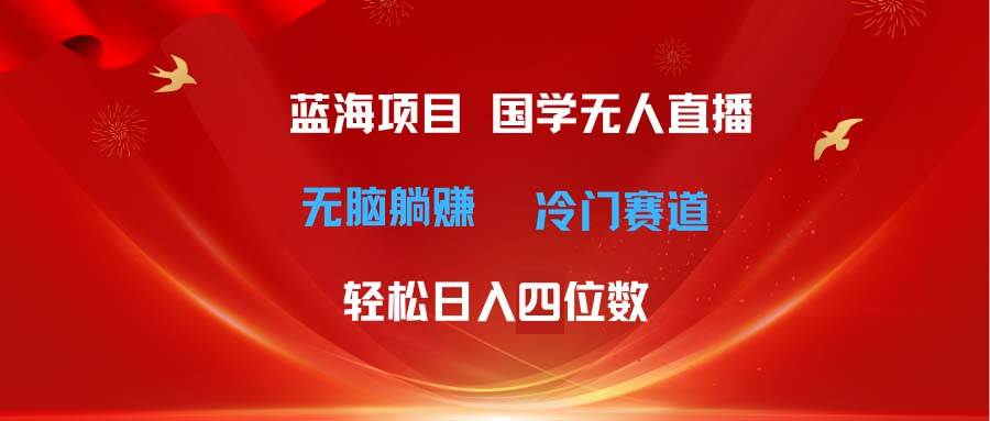超级蓝海项目 国学无人直播日入四位数 无脑躺赚冷门赛道 最新玩法-韭菜网