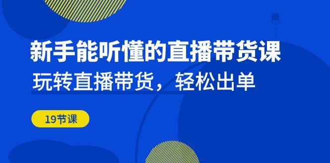 新手能听懂的直播带货课：玩转直播带货，轻松出单（19节课）-韭菜网