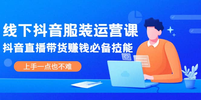 线下抖音服装运营课，抖音直播带货赚钱必备技能，上手一点也不难-韭菜网