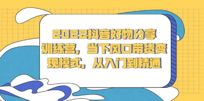 2022抖音好物分享训练营，当下风口带货变现模式，从入门到精通-韭菜网