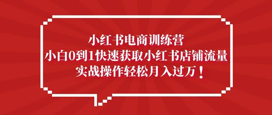 小红书电商训练营，小白0到1快速获取小红书店铺流量-韭菜网