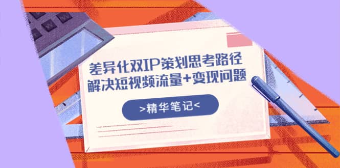 差异化双IP策划思考路径，解决短视频流量+变现问题（精华笔记）-韭菜网