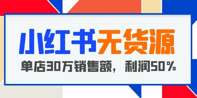 小红书无货源项目：从0-1从开店到爆单，单店30万销售额，利润50%，干货分享-韭菜网