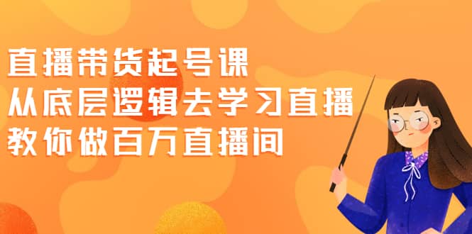直播带货起号课，从底层逻辑去学习直播 教你做百万直播间-韭菜网