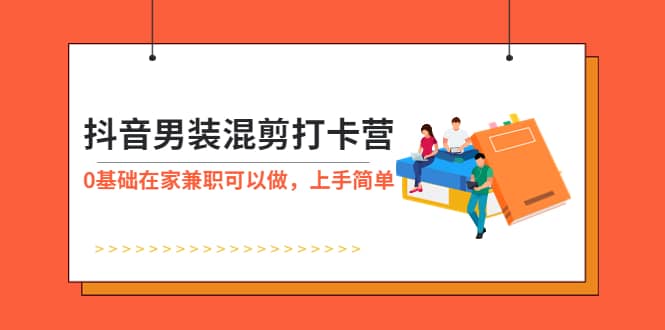 抖音男装-混剪打卡营，0基础在家兼职可以做，上手简单-韭菜网