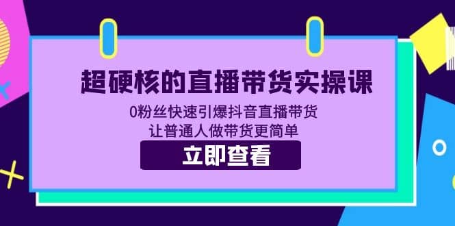 超硬核的直播带货实操课 0粉丝快速引爆抖音直播带货 让普通人做带货更简单-韭菜网