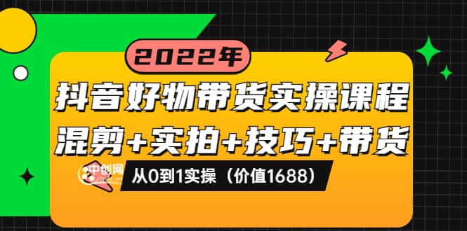 抖音好物带货实操课程：混剪+实拍+技巧+带货：从0到1实操（价值1688）-韭菜网