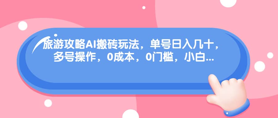旅游攻略AI搬砖玩法，单号日入几十，可多号操作，0成本，0门槛，小白必学！-韭菜网