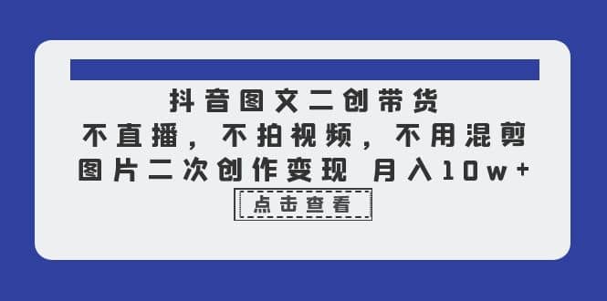 抖音图文二创带货，不直播，不拍视频，不用混剪，图片二次创作变现 月入10w-韭菜网