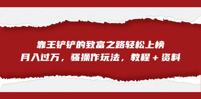 全网首发，靠王铲铲的致富之路轻松上榜，月入过万，骚操作玩法，教程＋资料-韭菜网
