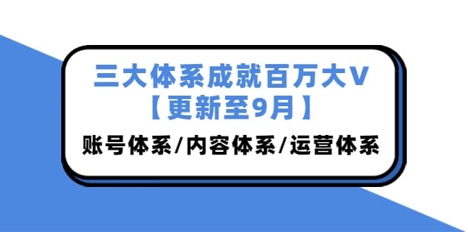 三大体系成就百万大V【更新至9月】，账号体系/内容体系/运营体系 (26节课)-韭菜网