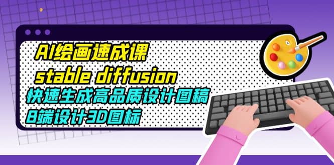 AI绘画速成课stable diffusion，快速生成高品质设计图稿、B端设计3D图标-韭菜网
