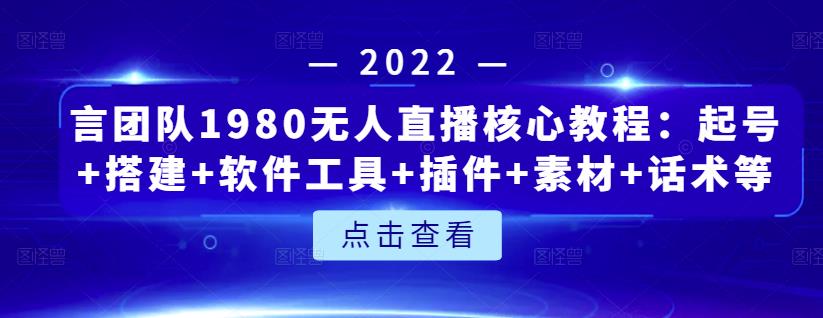 言团队1980无人直播核心教程：起号+搭建+软件工具+插件+素材+话术等等-韭菜网
