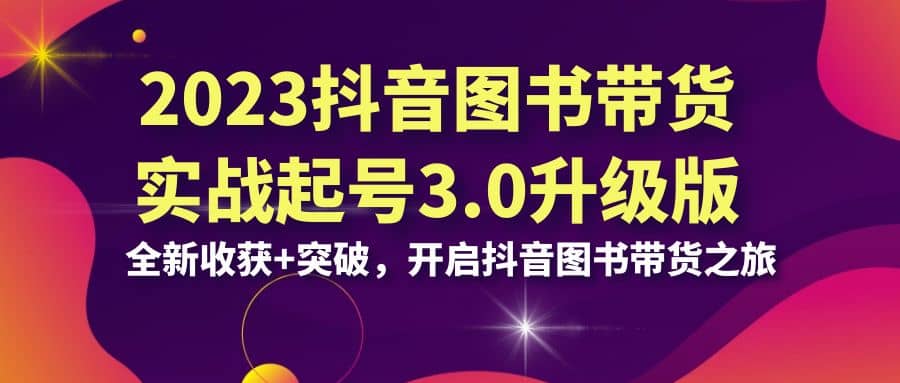 2023抖音 图书带货实战起号3.0升级版：全新收获+突破，开启抖音图书带货之旅-韭菜网