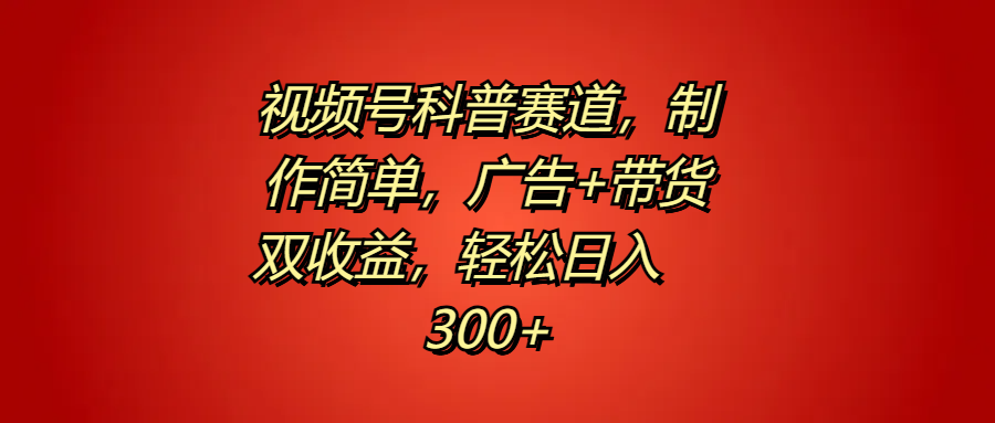 视频号科普赛道，制作简单，广告+带货双收益，轻松日入300+-韭菜网