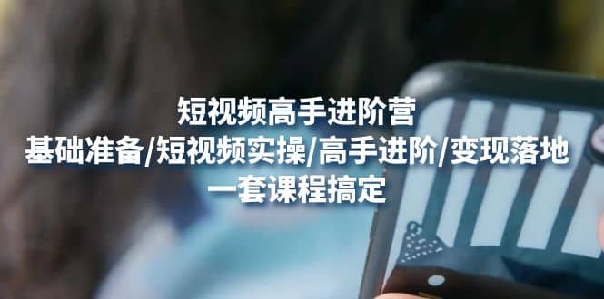 短视频高手进阶营：基础准备/短视频实操/高手进阶/变现落地，一套搞定-韭菜网