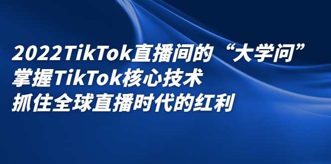 2022TikTok直播间的“大学问”，掌握TikTok核心技术，抓住全球直播时代的红利-韭菜网