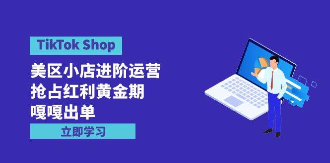TikTok Shop-美区小店进阶运营，抢占红利黄金期 嘎嘎出单（7节课）-韭菜网