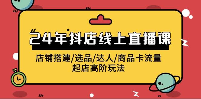 2024年抖店线上直播课，店铺搭建/选品/达人/商品卡流量/起店高阶玩法-韭菜网