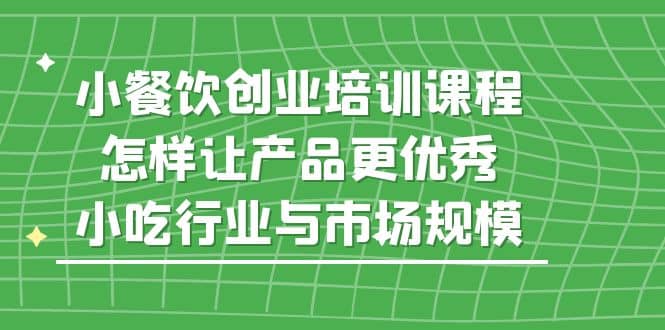 小餐饮创业培训课程，怎样让产品更优秀，小吃行业与市场规模-韭菜网