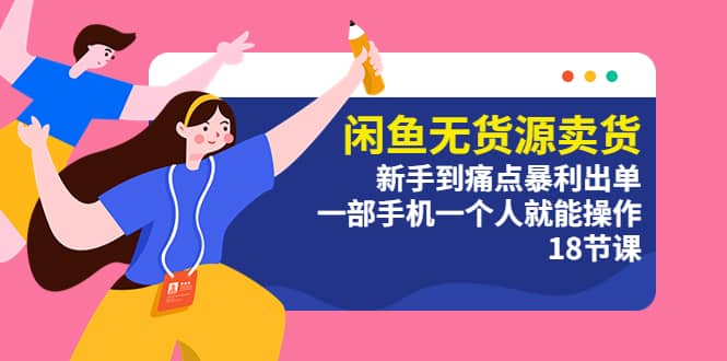 闲鱼无货源卖货：新手到痛点暴利出单，一部手机一个人就能操作（18节课）-韭菜网