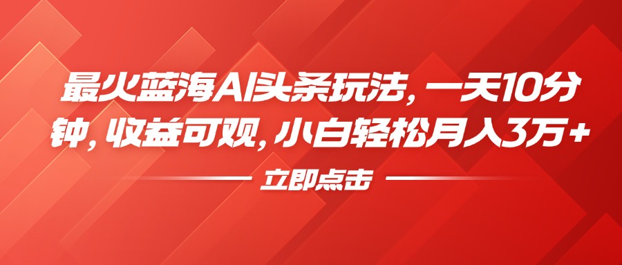 最火蓝海AI头条玩法，一天10分钟，收益可观，小白轻松月入3万+-韭菜网
