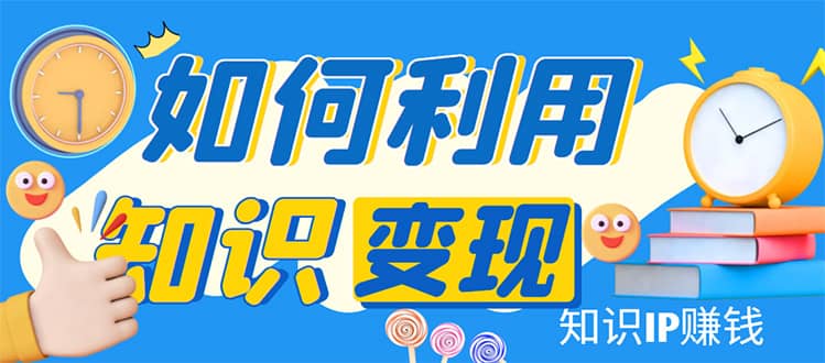 知识IP变现训练营：手把手带你如何做知识IP赚钱，助你逆袭人生-韭菜网