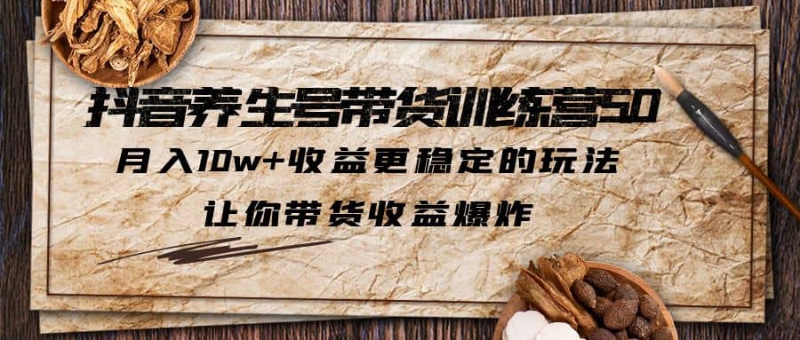 抖音养生号带货·训练营5.0，让你带货收益爆炸-韭菜网